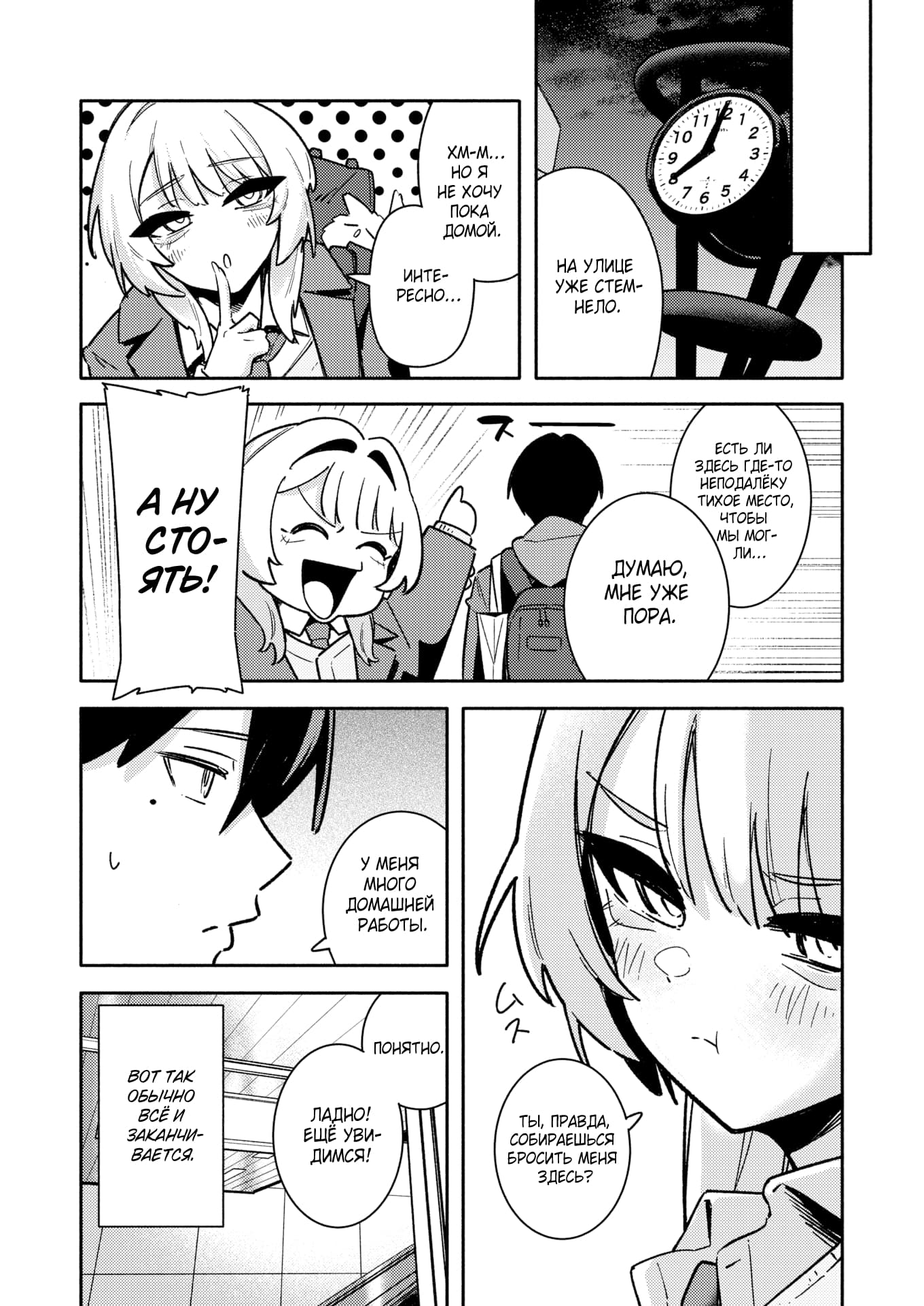 Description:
A black-and-white manga page depicting a playful and slightly suggestive interaction between a young woman and a man. The scene is set in a dimly lit, possibly outdoor or transitional space, as indicated by a clock showing late evening.

The central focus is on the young woman, who has short, light-colored hair and expressive, large eyes. Her demeanor shifts throughout the panels, from a mischievous, half-lidded gaze to an excited, open-mouthed laugh. In one panel, she playfully holds a finger to her lips, her expression a mix of allure and contemplation.

The man, seen mostly from behind or in profile, has dark hair and appears to be wearing a hoodie. He seems to be the object of the woman's attention, as she gestures towards him and asks if he's really about to leave her there.

The narrative is driven by dialogue bubbles, suggesting a conversation about finding a "quiet place" and the woman's reluctance to go home. The overall mood is one of budding romance and light-hearted teasing, with the woman clearly taking the lead in the interaction.
Text from image:
на улице уже стемнело.
хм-м... но я не хочу пока домой.
интересно...
есть ли здесь где-то неподалёку тихое место, чтобы мы могли...
думаю, мне уже пора.
аау сто-ять!
ты, правда, собираешься бросить меня здесь?
у меня много домашней работы,
и ещё
ладно! ещё увидимся!
вот так обычно всё и заканчивается,